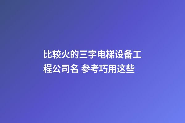 比较火的三字电梯设备工程公司名 参考巧用这些-第1张-公司起名-玄机派